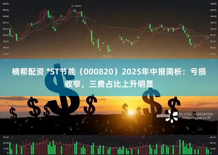 楠帮配资 *ST节能（000820）2025年中报简析：亏损收窄，三费占比上升明显