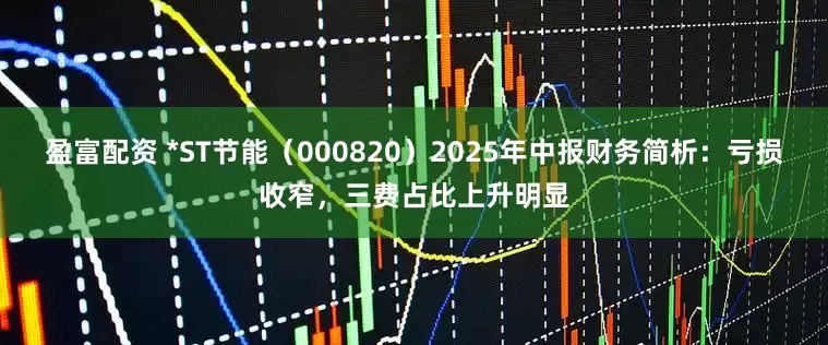 盈富配资 *ST节能（000820）2025年中报财务简析：亏损收窄，三费占比上升明显