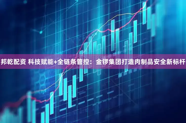 邦乾配资 科技赋能+全链条管控：金锣集团打造肉制品安全新标杆