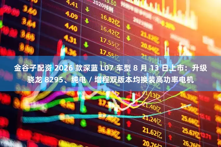 金谷子配资 2026 款深蓝 L07 车型 8 月 13 日上市：升级骁龙 8295、纯电 / 增程双版本均换装高功率电机