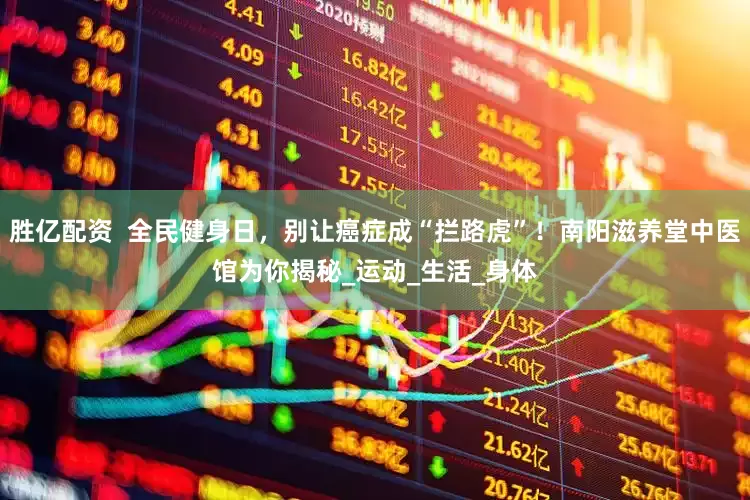 胜亿配资  全民健身日，别让癌症成“拦路虎”！南阳滋养堂中医馆为你揭秘_运动_生活_身体