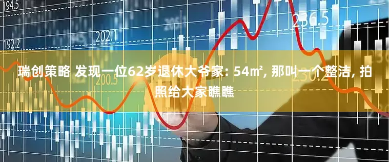 瑞创策略 发现一位62岁退休大爷家: 54㎡, 那叫一个整洁, 拍照给大家瞧瞧