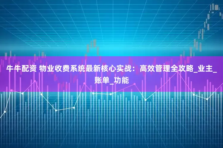 牛牛配资 物业收费系统最新核心实战:高效管理全攻略_业主_账单_功能