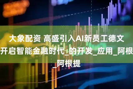 大象配资 高盛引入AI新员工德文,开启智能金融时代_的开发_应用_阿根提