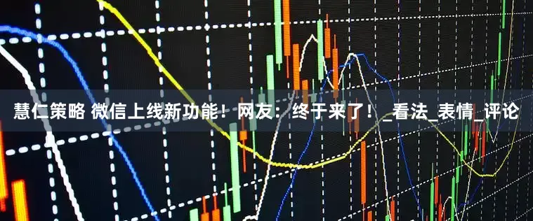 慧仁策略 微信上线新功能!网友:终于来了!_看法_表情_评论