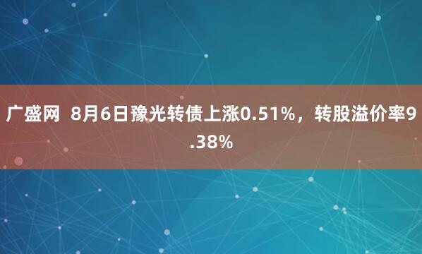广盛网  8月6日豫光转债上涨0.51%，转股溢价率9.38%