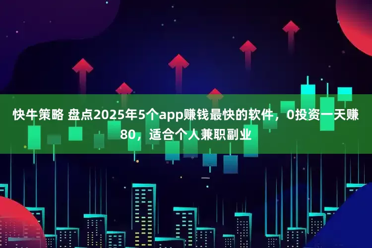 快牛策略 盘点2025年5个app赚钱最快的软件，0投资一天赚80，适合个人兼职副业