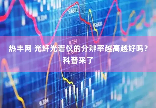 热丰网 光纤光谱仪的分辨率越高越好吗？科普来了