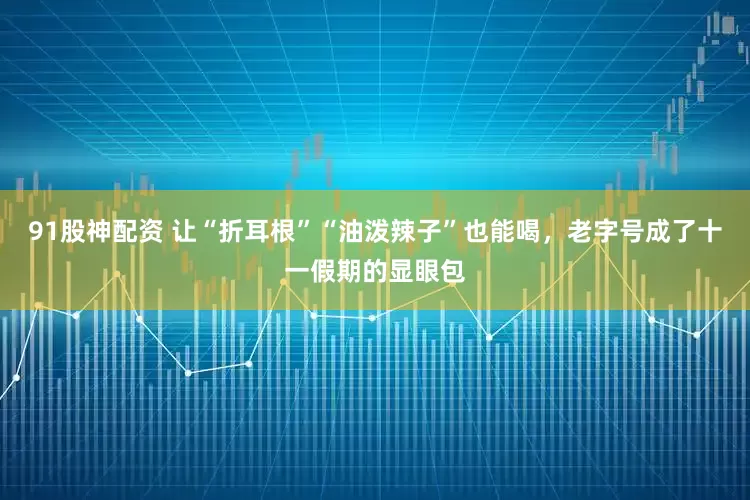 91股神配资 让“折耳根”“油泼辣子”也能喝,老字号成了十一假期的显眼包