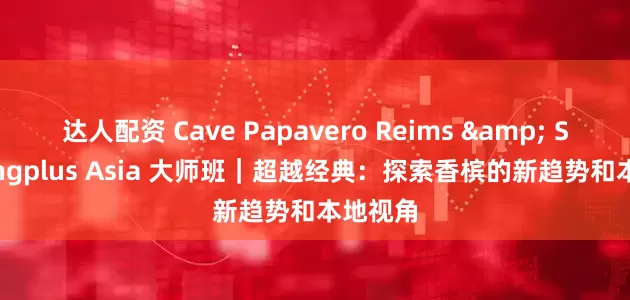 达人配资 Cave Papavero Reims & Sparklingplus Asia 大师班｜超越经典：探索香槟的新趋势和本地视角