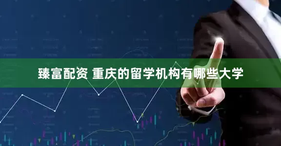 臻富配资 重庆的留学机构有哪些大学