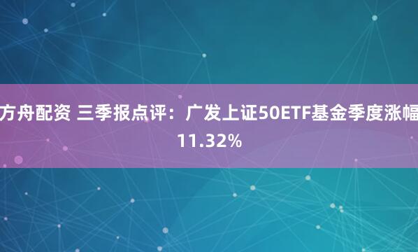 方舟配资 三季报点评：广发上证50ETF基金季度涨幅11.32%