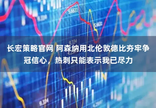 长宏策略官网 阿森纳用北伦敦德比夯牢争冠信心，热刺只能表示我已尽力