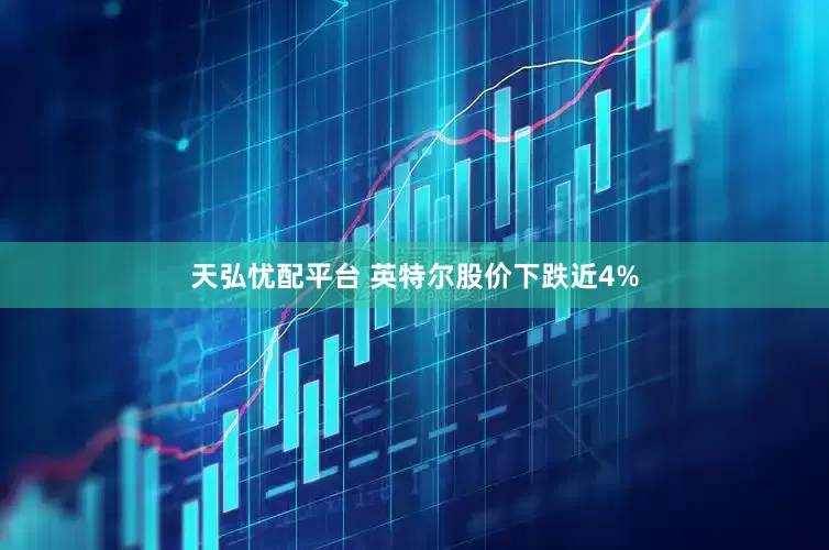天弘忧配平台 英特尔股价下跌近4%