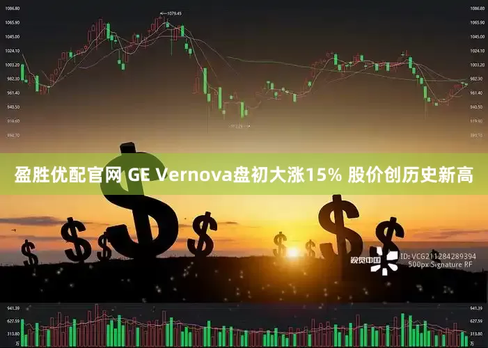 盈胜优配官网 GE Vernova盘初大涨15% 股价创历史新高