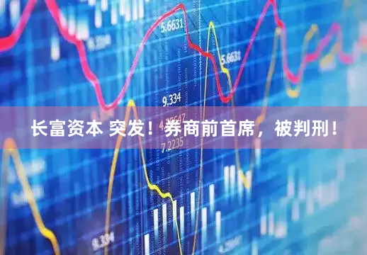 长富资本 突发！券商前首席，被判刑！