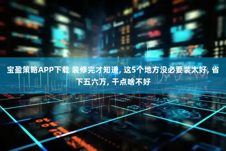 宝盈策略APP下载 装修完才知道, 这5个地方没必要装太好, 省下五六万, 干点啥不好