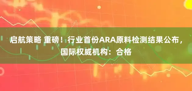 启航策略 重磅！行业首份ARA原料检测结果公布，国际权威机构：合格