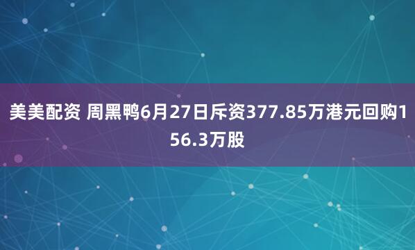 美美配资 周黑鸭6月27日斥资377.85万港元回购156.3万股