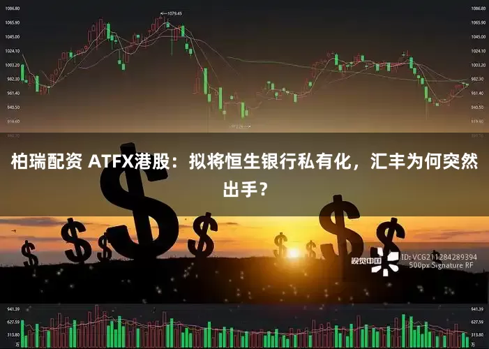 柏瑞配资 ATFX港股:拟将恒生银行私有化,汇丰为何突然出手?