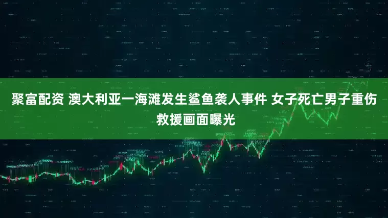 聚富配资 澳大利亚一海滩发生鲨鱼袭人事件 女子死亡男子重伤 救援画面曝光