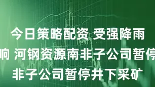 今日策略配资 受强降雨及洪水影响 河钢资源南非子公司暂停井下采矿