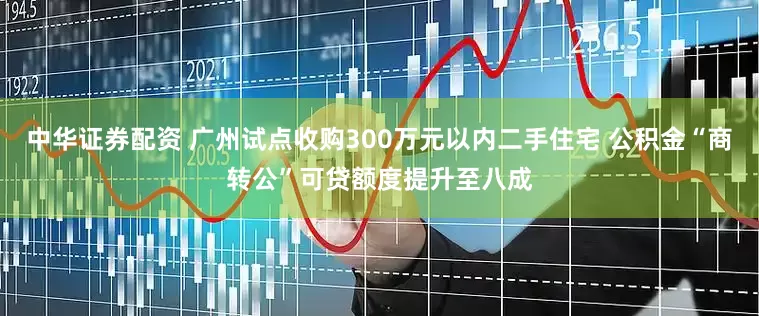 中华证券配资 广州试点收购300万元以内二手住宅 公积金“商转公”可贷额度提升至八成