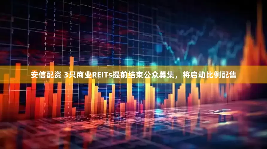 安信配资 3只商业REITs提前结束公众募集，将启动比例配售